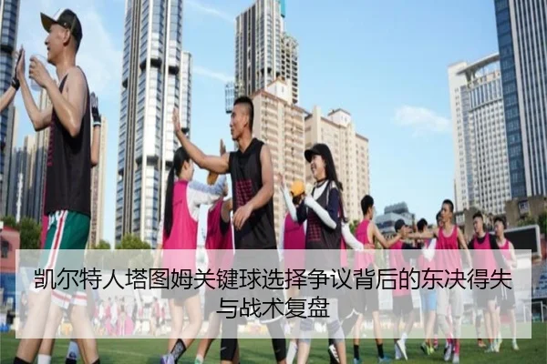 凯尔特人塔图姆关键球选择争议背后的东决得失与战术复盘