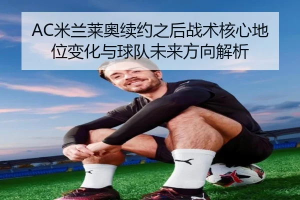 AC米兰莱奥续约之后战术核心地位变化与球队未来方向解析