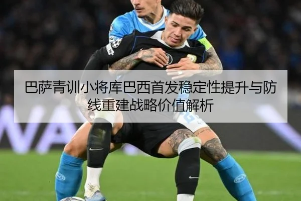 巴萨青训小将库巴西首发稳定性提升与防线重建战略价值解析