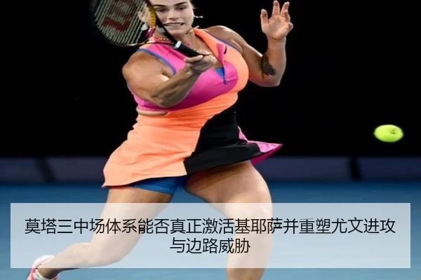 莫塔三中场体系能否真正激活基耶萨并重塑尤文进攻与边路威胁