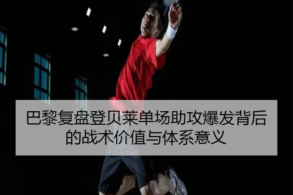 巴黎复盘登贝莱单场助攻爆发背后的战术价值与体系意义